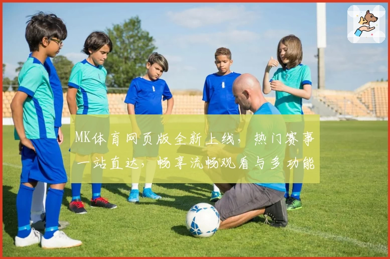 MK体育网页版全新上线，热门赛事一站直达，畅享流畅观看与多功能互动体验