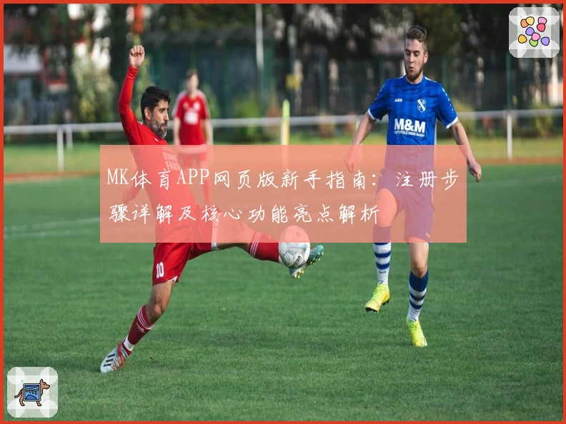 MK体育APP网页版新手指南：注册步骤详解及核心功能亮点解析