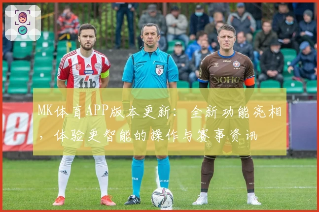 MK体育APP版本更新：全新功能亮相，体验更智能的操作与赛事资讯