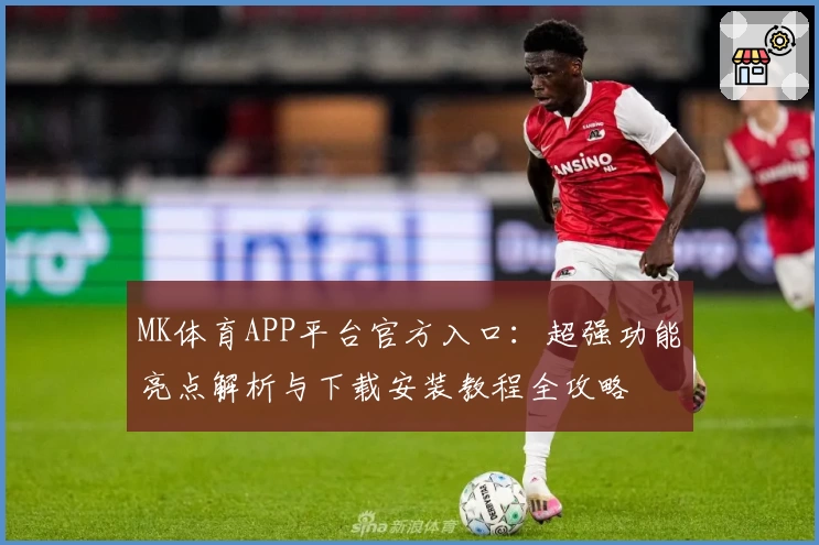 MK体育APP平台官方入口：超强功能亮点解析与下载安装教程全攻略