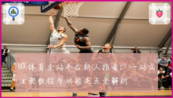 MK体育全站平台新人指南：一站式注册教程与功能亮点全解析