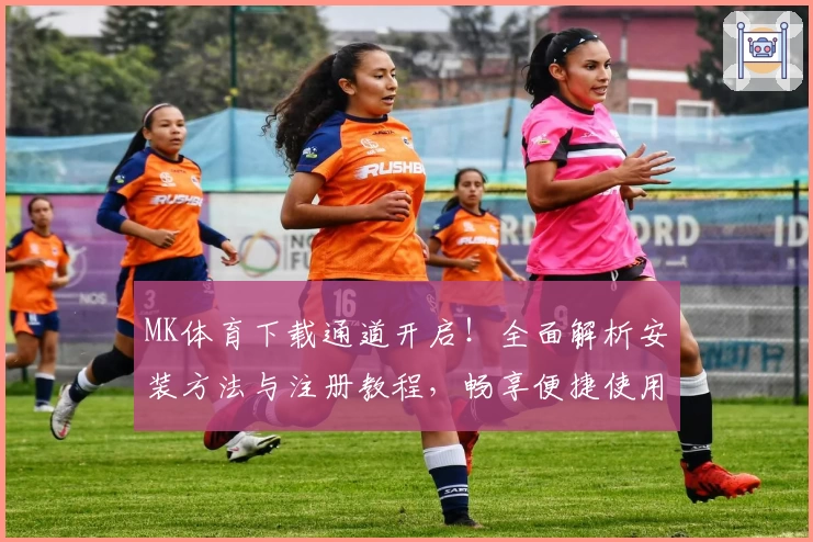 MK体育下载通道开启!全面解析安装方法与注册教程,畅享便捷使用体验