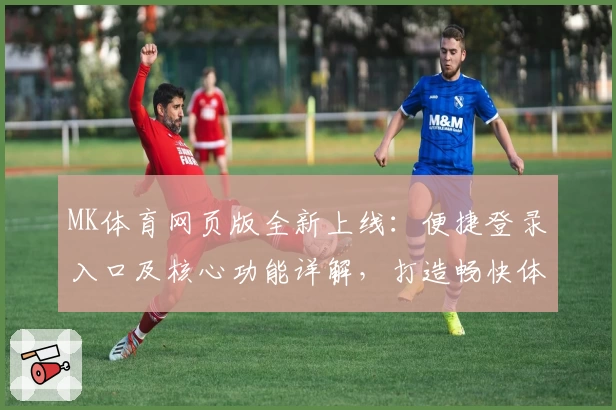 MK体育网页版全新上线：便捷登录入口及核心功能详解，打造畅快体育体验