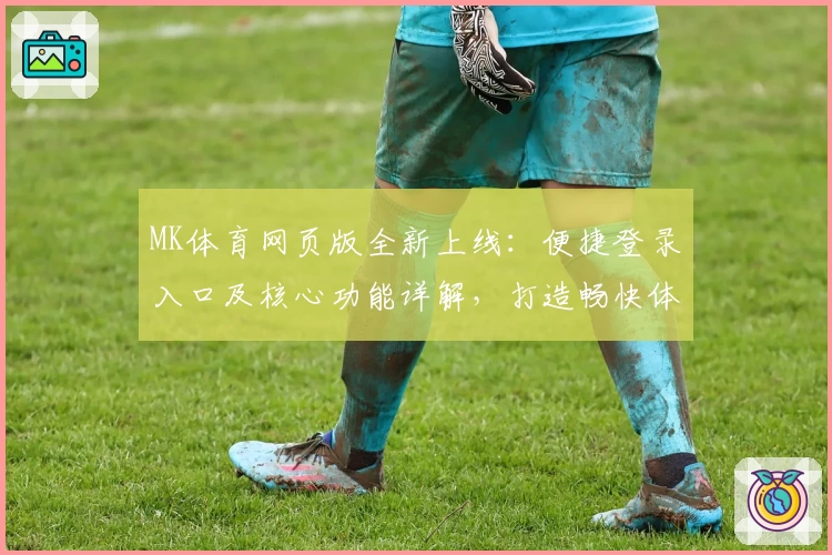 MK体育网页版全新上线：便捷登录入口及核心功能详解，打造畅快体育体验