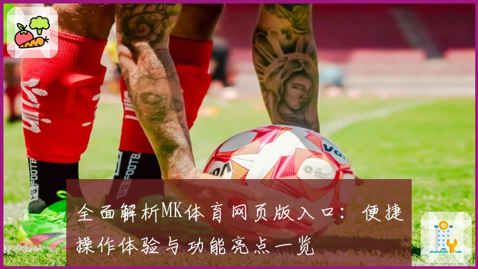 全面解析MK体育网页版入口：便捷操作体验与功能亮点一览