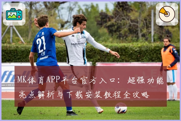 MK体育APP平台官方入口：超强功能亮点解析与下载安装教程全攻略