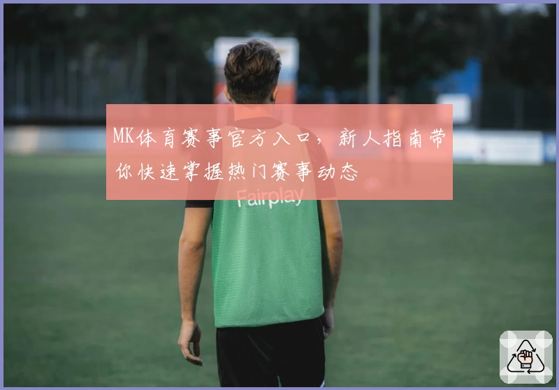 MK体育赛事官方入口，新人指南带你快速掌握热门赛事动态