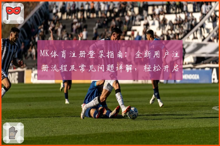 MK体育注册登录指南：全新用户注册流程及常见问题详解，轻松开启精彩体育体验