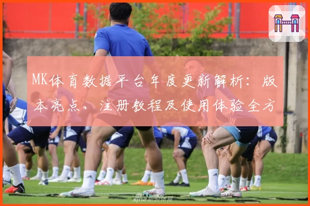 MK体育数据平台年度更新解析：版本亮点、注册教程及使用体验全方位深度揭秘