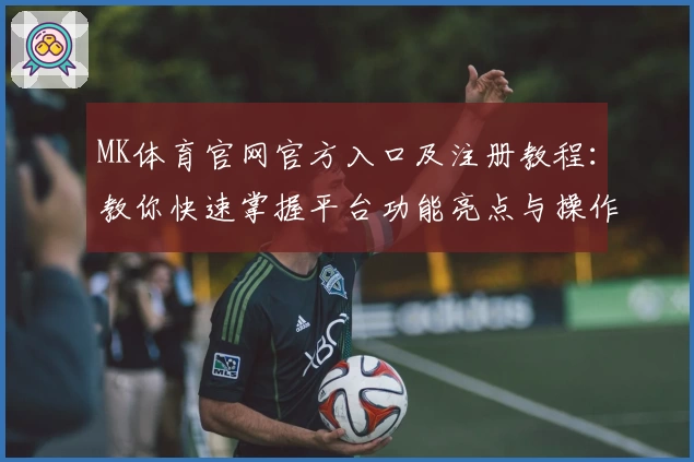 MK体育官网官方入口及注册教程：教你快速掌握平台功能亮点与操作指南