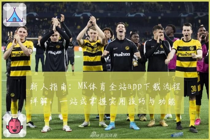 新人指南：MK体育全站app下载流程详解，一站式掌握实用技巧与功能