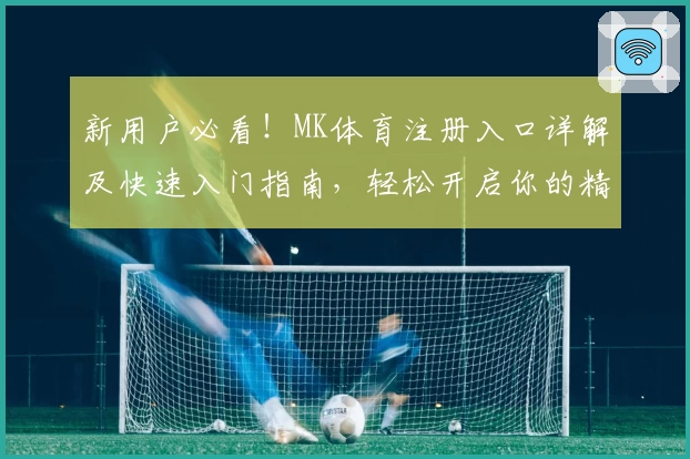 新用户必看！MK体育注册入口详解及快速入门指南，轻松开启你的精彩运动旅程
