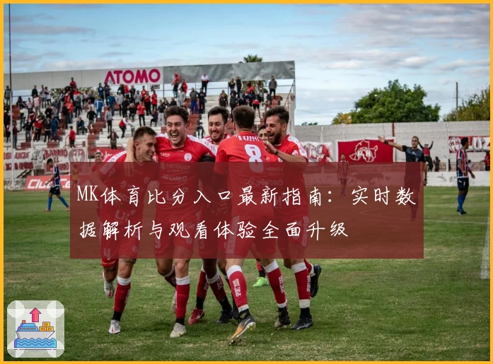 MK体育比分入口最新指南：实时数据解析与观看体验全面升级