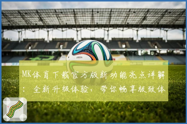 MK体育下载官方版新功能亮点详解:全新升级体验,带你畅享极致体育热情