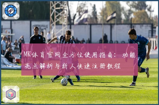 MK体育官网全方位使用指南：功能亮点解析与新人快速注册教程