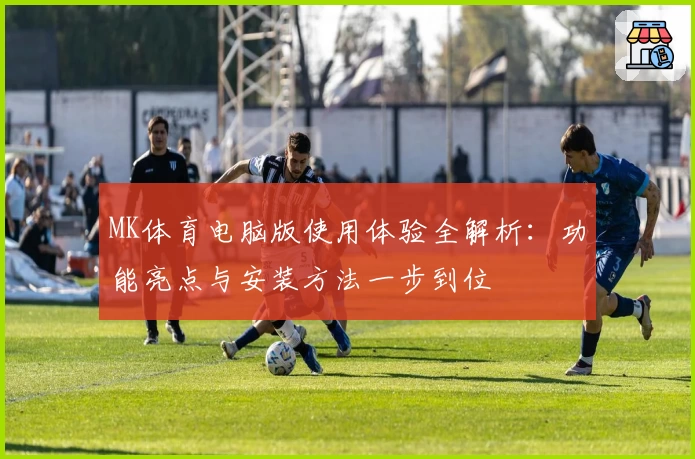 MK体育电脑版使用体验全解析：功能亮点与安装方法一步到位