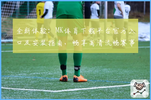 全新体验：MK体育下载平台官方入口及安装指南，畅享高清流畅赛事观看