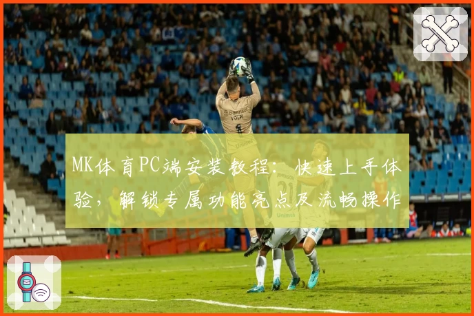 MK体育PC端安装教程：快速上手体验，解锁专属功能亮点及流畅操作秘诀