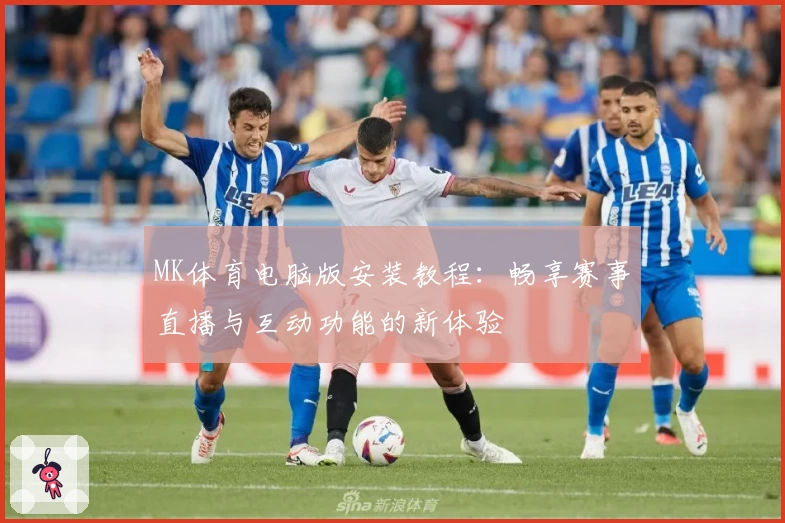 MK体育电脑版安装教程：畅享赛事直播与互动功能的新体验