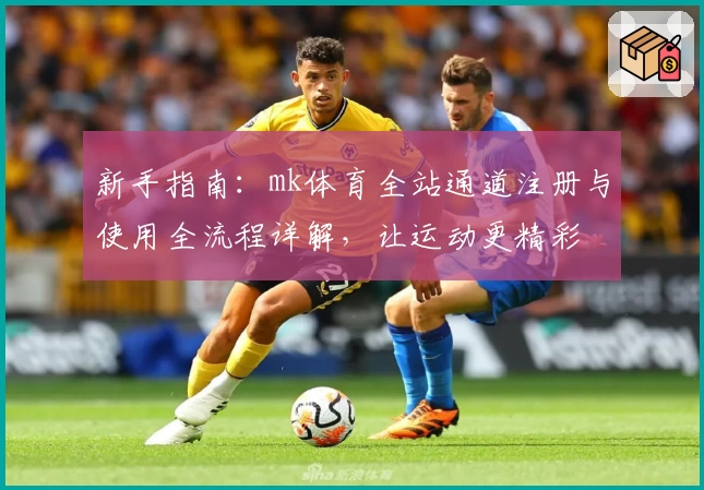 新手指南：mk体育全站通道注册与使用全流程详解，让运动更精彩