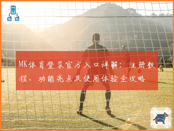 MK体育登录官方入口详解：注册教程、功能亮点及使用体验全攻略