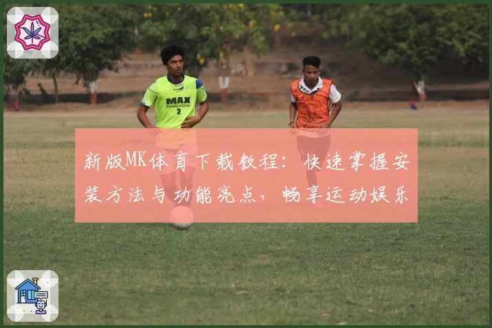 新版MK体育下载教程：快速掌握安装方法与功能亮点，畅享运动娱乐体验