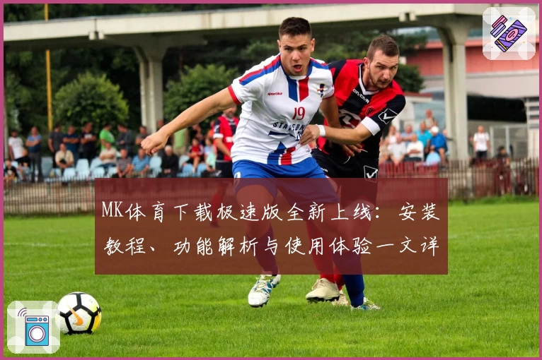 MK体育下载极速版全新上线：安装教程、功能解析与使用体验一文详解