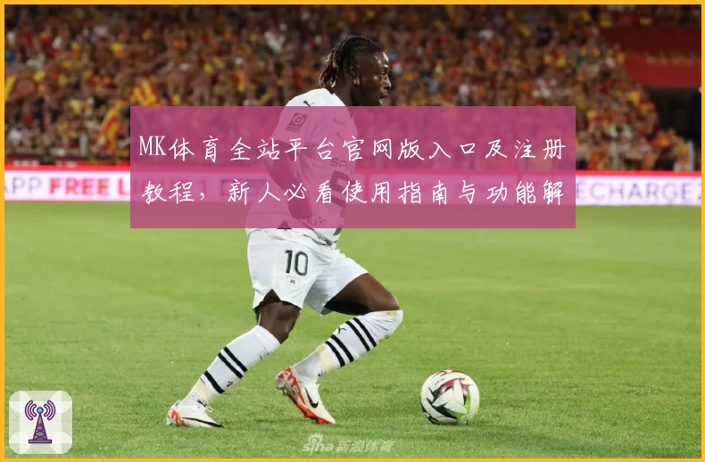 MK体育全站平台官网版入口及注册教程，新人必看使用指南与功能解析