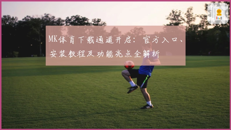 MK体育下载通道开启:官方入口、安装教程及功能亮点全解析