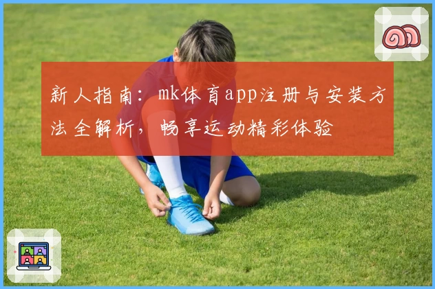 新人指南：mk体育app注册与安装方法全解析，畅享运动精彩体验