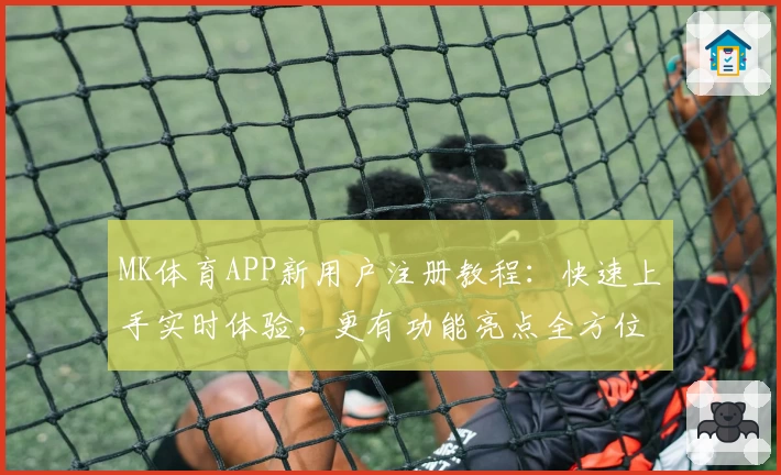 MK体育APP新用户注册教程：快速上手实时体验，更有功能亮点全方位揭秘