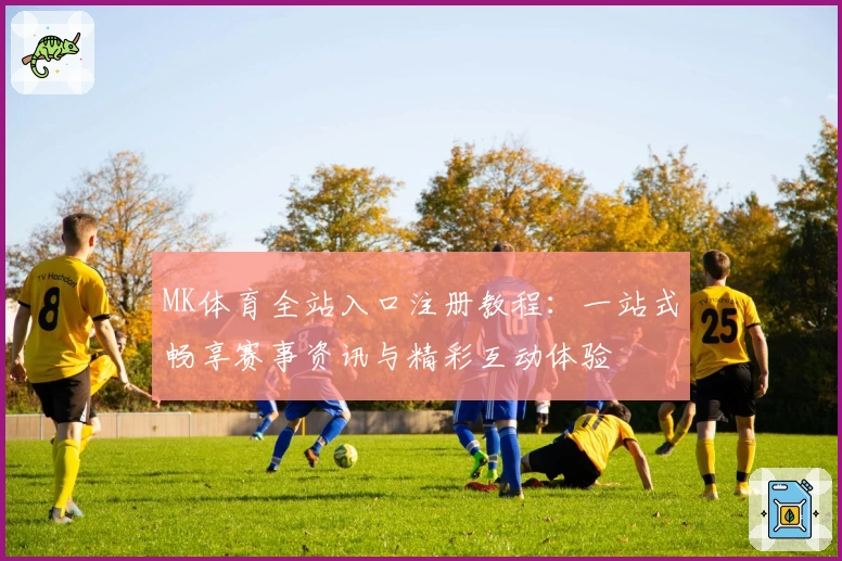 MK体育全站入口注册教程：一站式畅享赛事资讯与精彩互动体验