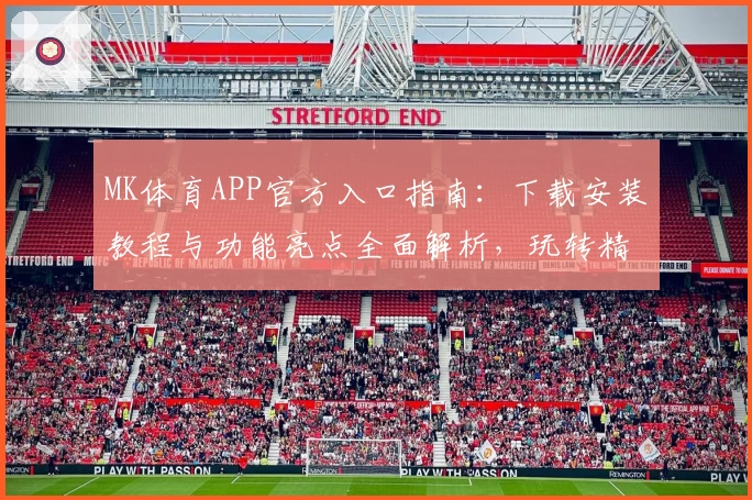 MK体育APP官方入口指南：下载安装教程与功能亮点全面解析，玩转精彩体育世界