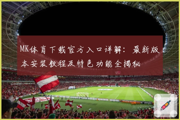 MK体育下载官方入口详解：最新版本安装教程及特色功能全揭秘