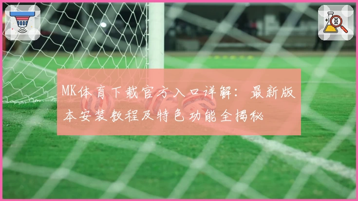 MK体育下载官方入口详解：最新版本安装教程及特色功能全揭秘