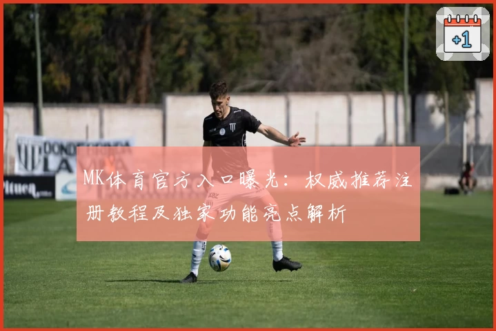 MK体育官方入口曝光：权威推荐注册教程及独家功能亮点解析
