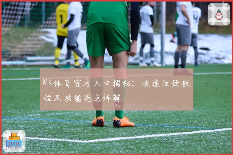 MK体育官方入口揭秘：快速注册教程及功能亮点详解