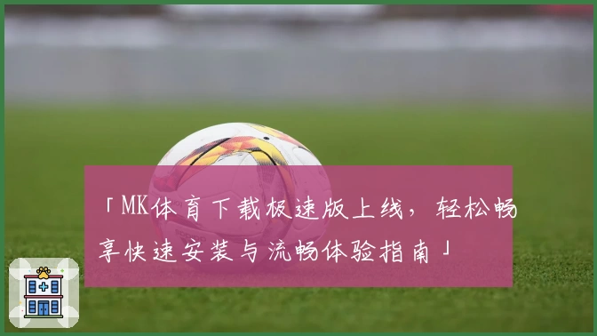 「MK体育下载极速版上线，轻松畅享快速安装与流畅体验指南」