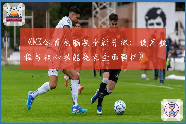 《MK体育电脑版全新升级：使用教程与核心功能亮点全面解析》