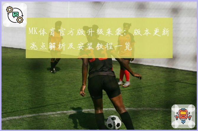 MK体育官方版升级来袭：版本更新亮点解析及安装教程一览