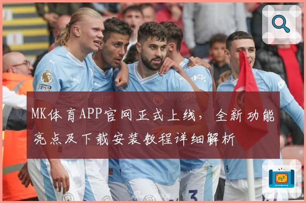 MK体育APP官网正式上线，全新功能亮点及下载安装教程详细解析
