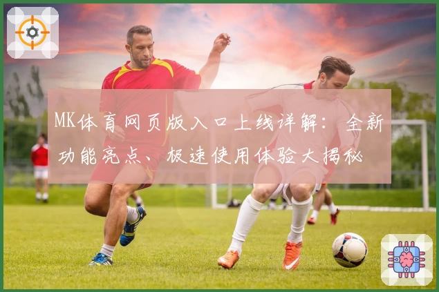 MK体育网页版入口上线详解:全新功能亮点、极速使用体验大揭秘