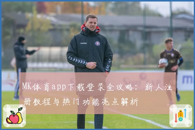 MK体育app下载登录全攻略：新人注册教程与热门功能亮点解析