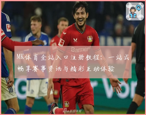 MK体育全站入口注册教程:一站式畅享赛事资讯与精彩互动体验