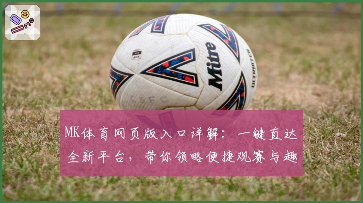 MK体育网页版入口详解：一键直达全新平台，带你领略便捷观赛与趣味互动体验
