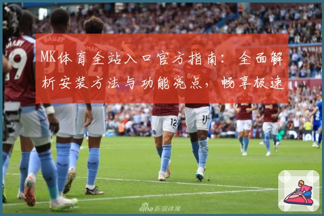 MK体育全站入口官方指南：全面解析安装方法与功能亮点，畅享极速体验