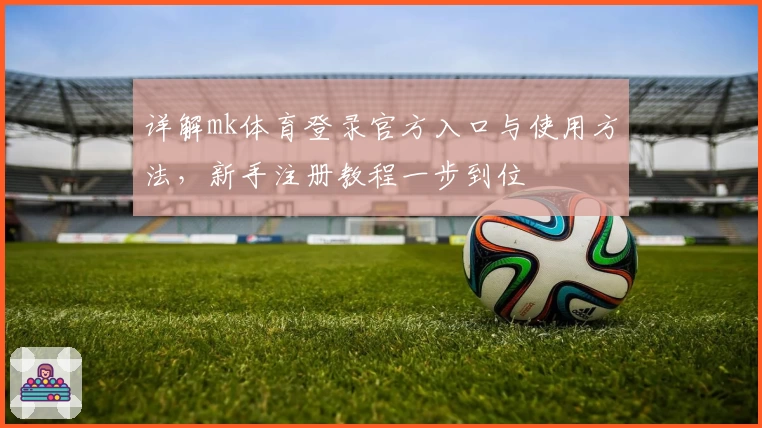 详解mk体育登录官方入口与使用方法，新手注册教程一步到位