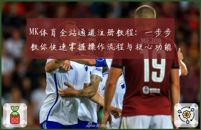 MK体育全站通道注册教程：一步步教你快速掌握操作流程与核心功能亮点