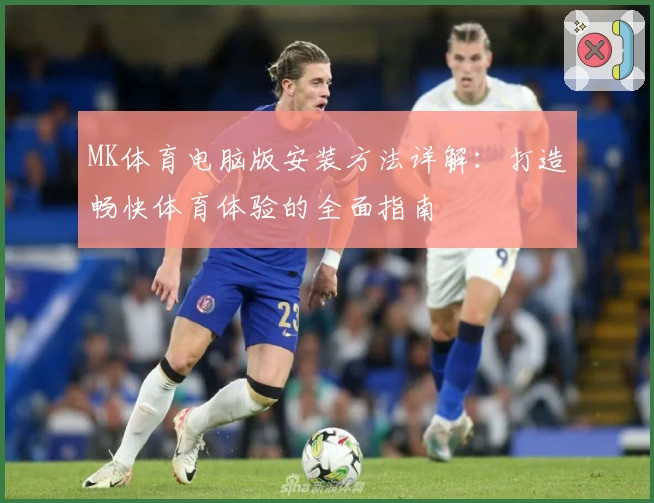 MK体育电脑版安装方法详解：打造畅快体育体验的全面指南