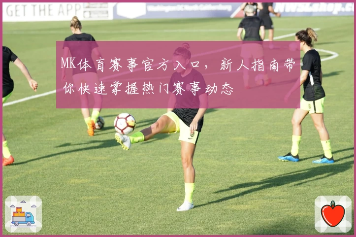 MK体育赛事官方入口，新人指南带你快速掌握热门赛事动态